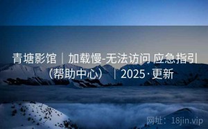 青塘影馆｜加载慢-无法访问 应急指引（帮助中心）｜2025·更新