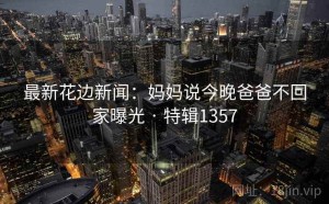 最新花边新闻：妈妈说今晚爸爸不回家曝光 · 特辑1357