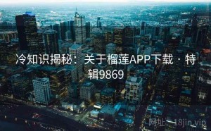 冷知识揭秘：关于榴莲APP下载 · 特辑9869