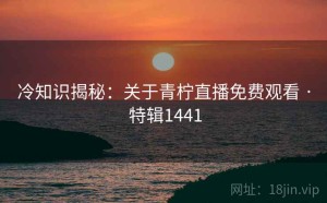 冷知识揭秘：关于青柠直播免费观看 · 特辑1441