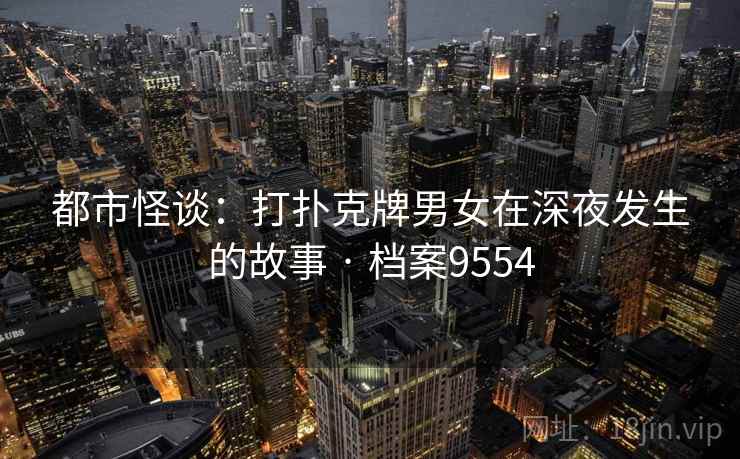 都市怪谈:打扑克牌男女在深夜发生的故事 · 档案9554 都市怪谈:打扑克牌男女在深夜发生的故事 · 档案9554