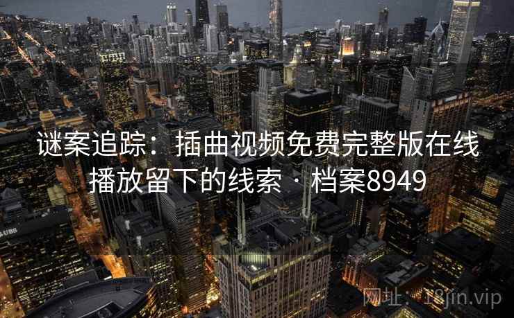 谜案追踪:插曲视频免费完整版在线播放留下的线索 · 档案8949 谜案追踪:插曲视频免费完整版在线播放留下的线索 · 档案8949