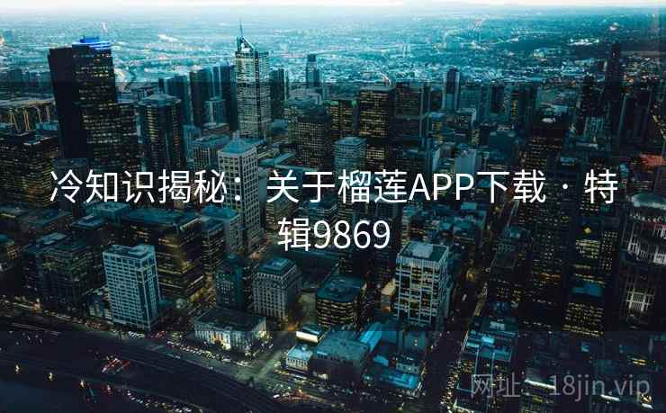 冷知识揭秘:关于榴莲APP下载 · 特辑9869 冷知识揭秘:关于榴莲APP下载 · 特辑9869