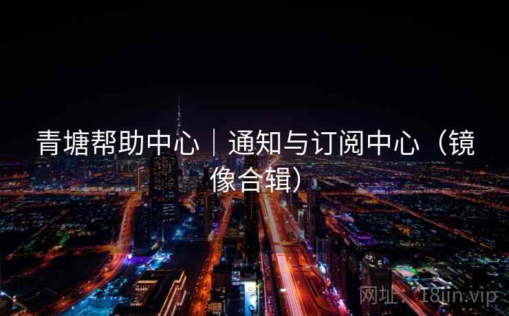 青塘帮助中心|通知与订阅中心(镜像合辑) 青塘帮助中心|通知与订阅中心(镜像合辑)