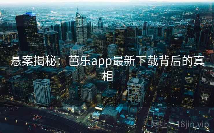 悬案揭秘:芭乐app最新下载背后的真相 悬案揭秘:芭乐app最新下载背后的真相