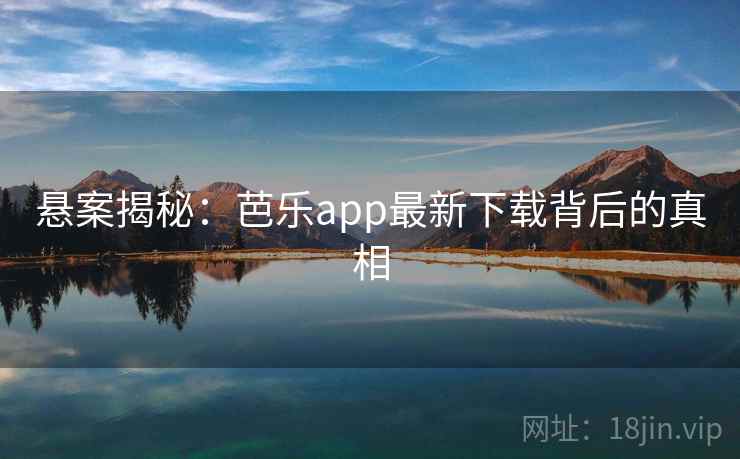 悬案揭秘:芭乐app最新下载背后的真相 悬案揭秘:芭乐app最新下载背后的真相