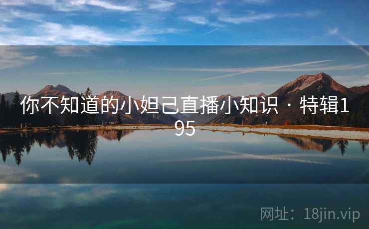 你不知道的小妲己直播小知识 · 特辑195 你不知道的小妲己直播小知识 · 特辑195