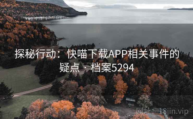 探秘行动:快喵下载APP相关事件的疑点 · 档案5294 探秘行动:快喵下载APP相关事件的疑点 · 档案5294