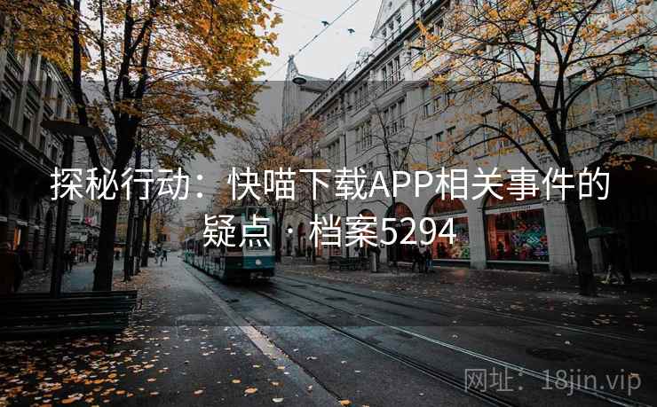 探秘行动:快喵下载APP相关事件的疑点 · 档案5294 探秘行动:快喵下载APP相关事件的疑点 · 档案5294
