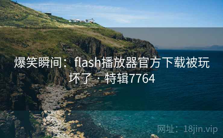 爆笑瞬间:flash播放器官方下载被玩坏了 · 特辑7764 爆笑瞬间:flash播放器官方下载被玩坏了 · 特辑7764