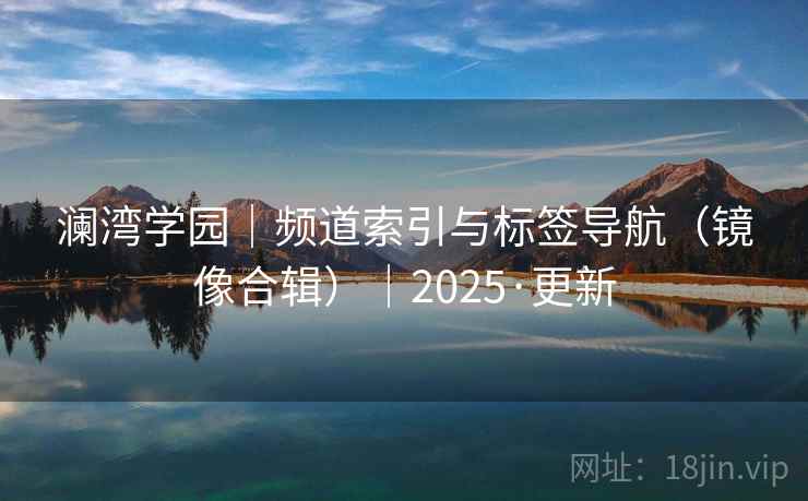 澜湾学园|频道索引与标签导航(镜像合辑)|2025·更新 澜湾学园|频道索引与标签导航(镜像合辑)|2025·更新