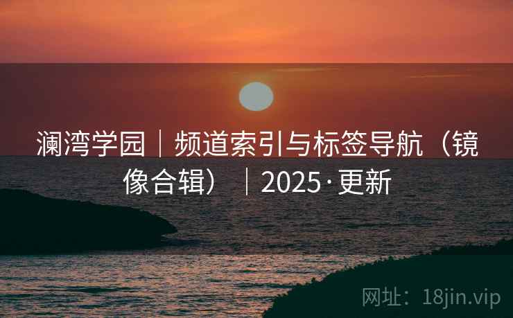 澜湾学园|频道索引与标签导航(镜像合辑)|2025·更新 澜湾学园|频道索引与标签导航(镜像合辑)|2025·更新