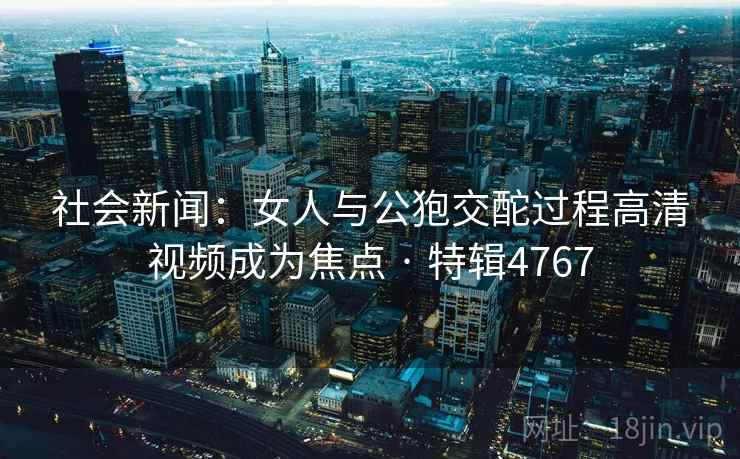 社会新闻:女人与公狍交酡过程高清视频成为焦点 · 特辑4767 社会新闻:女人与公狍交酡过程高清视频成为焦点 · 特辑4767