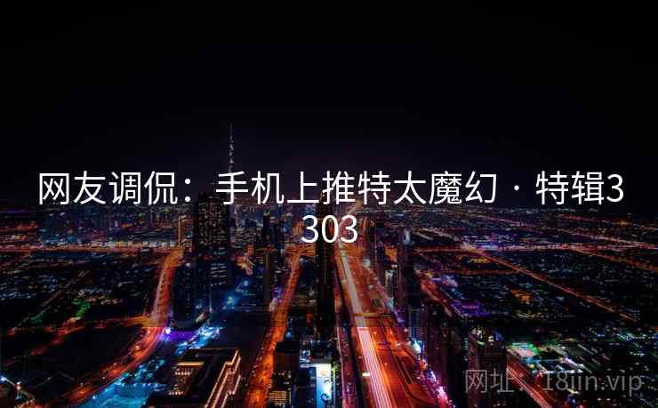 网友调侃:手机上推特太魔幻 · 特辑3303 网友调侃:手机上推特太魔幻 · 特辑3303