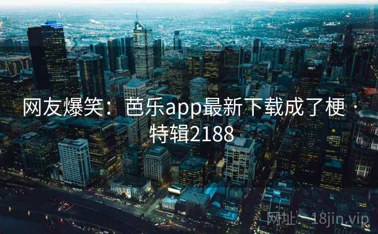 网友爆笑:芭乐app最新下载成了梗 · 特辑2188 网友爆笑:芭乐app最新下载成了梗 · 特辑2188