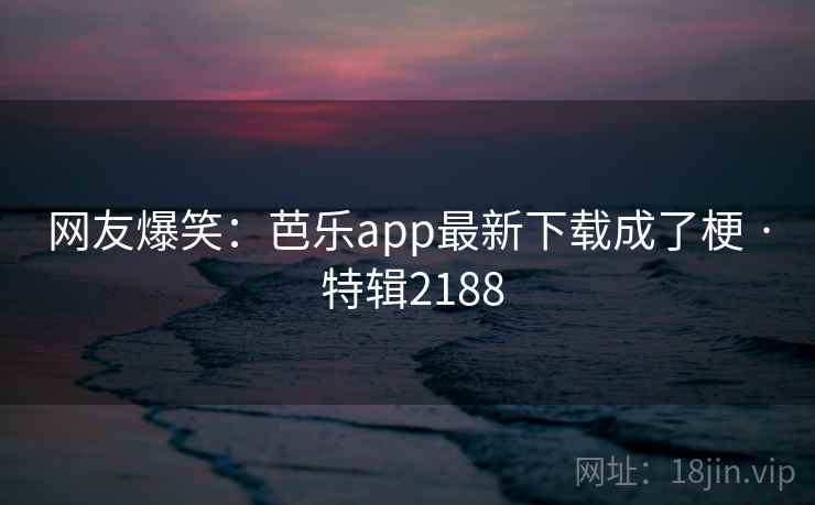 网友爆笑:芭乐app最新下载成了梗 · 特辑2188 网友爆笑:芭乐app最新下载成了梗 · 特辑2188