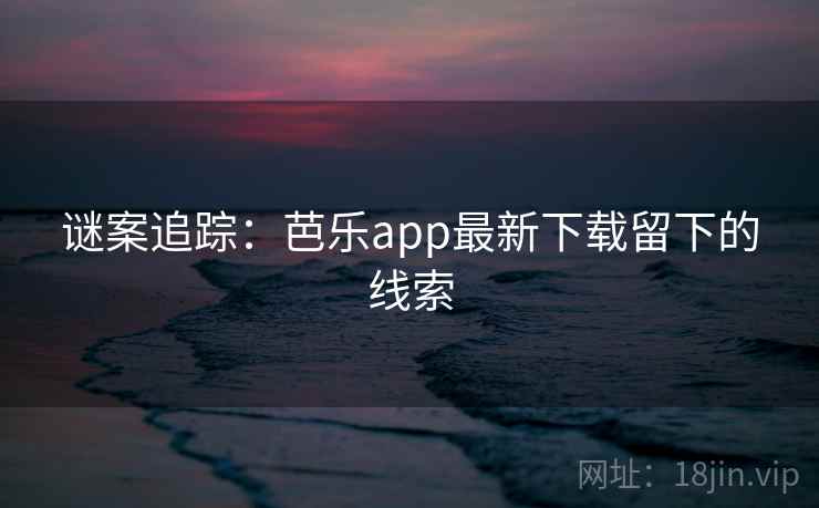 谜案追踪:芭乐app最新下载留下的线索 谜案追踪:芭乐app最新下载留下的线索