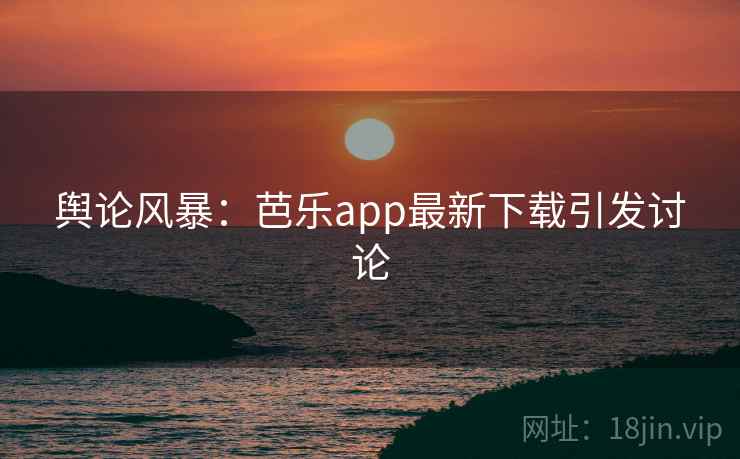 舆论风暴:芭乐app最新下载引发讨论 舆论风暴:芭乐app最新下载引发讨论