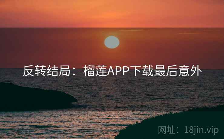 反转结局:榴莲APP下载最后意外 反转结局:榴莲APP下载最后意外