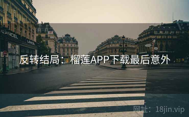 反转结局:榴莲APP下载最后意外 反转结局:榴莲APP下载最后意外