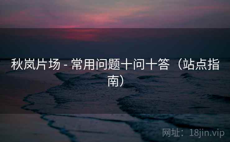 秋岚片场 - 常用问题十问十答(站点指南) 秋岚片场 - 常用问题十问十答(站点指南)