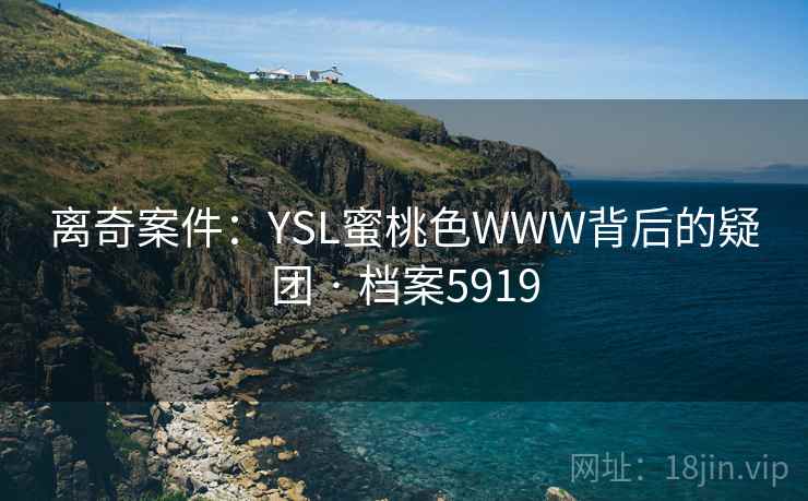 离奇案件:YSL蜜桃色WWW背后的疑团 · 档案5919 离奇案件:YSL蜜桃色WWW背后的疑团 · 档案5919