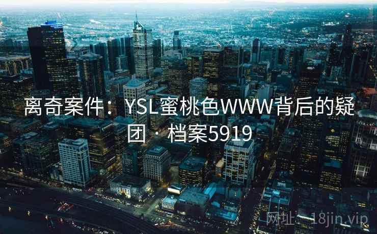 离奇案件:YSL蜜桃色WWW背后的疑团 · 档案5919 离奇案件:YSL蜜桃色WWW背后的疑团 · 档案5919