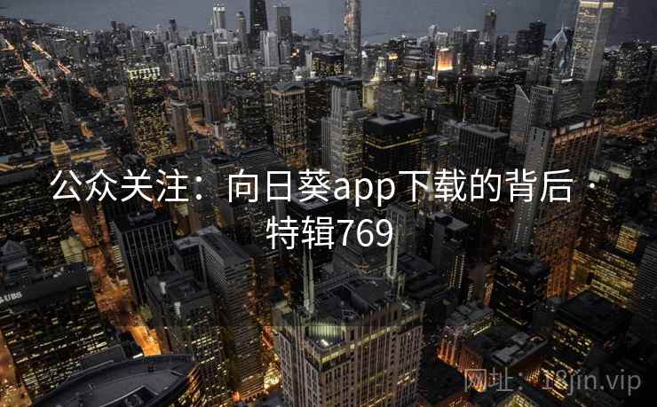 公众关注:向日葵app下载的背后 · 特辑769 公众关注:向日葵app下载的背后 · 特辑769