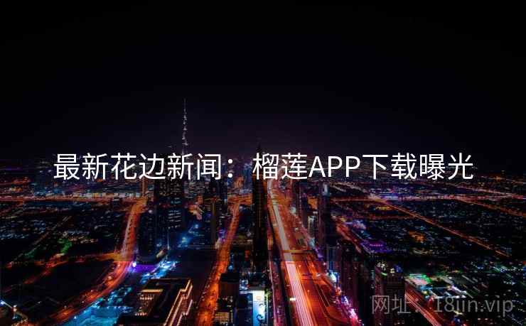 最新花边新闻：榴莲APP下载曝光