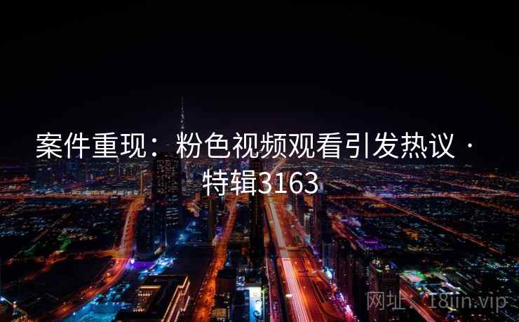 案件重现:粉色视频观看引发热议 · 特辑3163 案件重现:粉色视频观看引发热议 · 特辑3163