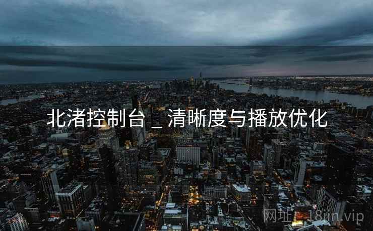 北渚控制台 _ 清晰度与播放优化
