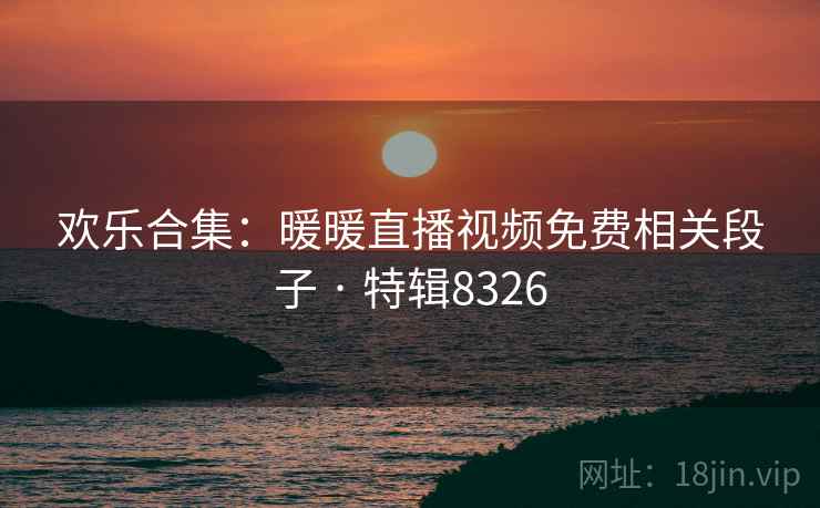 欢乐合集：暖暖直播视频免费相关段子 · 特辑8326