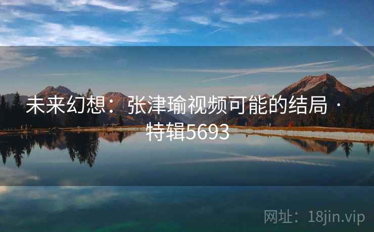 未来幻想：张津瑜视频可能的结局 · 特辑5693
