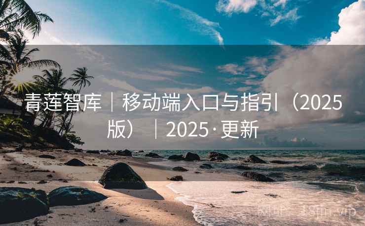 青莲智库｜移动端入口与指引（2025版）｜2025·更新