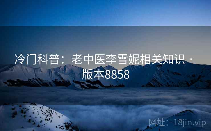 冷门科普：老中医李雪妮相关知识 · 版本8858