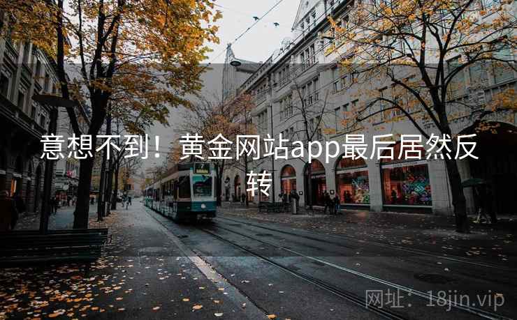 意想不到！黄金网站app最后居然反转