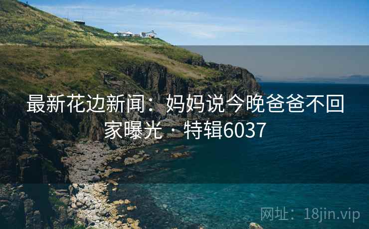 最新花边新闻：妈妈说今晚爸爸不回家曝光 · 特辑6037