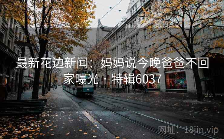 最新花边新闻：妈妈说今晚爸爸不回家曝光 · 特辑6037