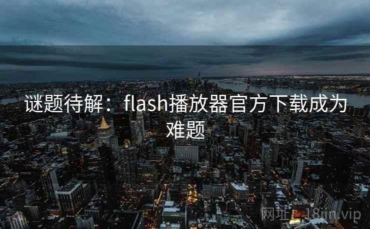 谜题待解：flash播放器官方下载成为难题