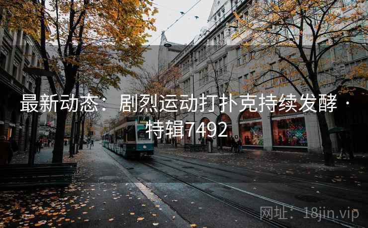 最新动态：剧烈运动打扑克持续发酵 · 特辑7492